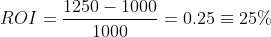 ROI = \frac{1250 - 1000}{1000} = 0.25 \equiv 25%